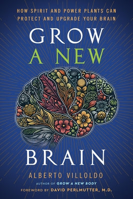 Grow a New Brain: How Spirit and Power Plants Can Protect and Upgrade Your Brain by Villoldo, Alberto