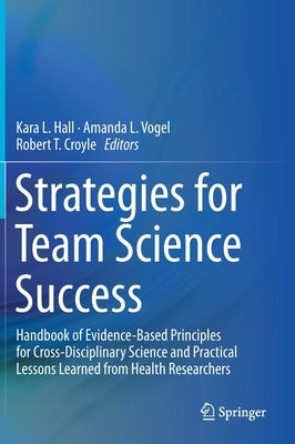 Strategies for Team Science Success: Handbook of Evidence-Based Principles for Cross-Disciplinary Science and Practical Lessons Learned from Health Re by Hall, Kara L.