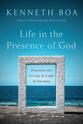 Life in the Presence of God: Practices for Living in Light of Eternity by Boa, Kenneth