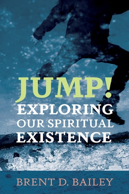 Jump! Exploring Our Spiritual Existence by Bailey, Brent D.