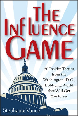 The Influence Game: 50 Insider Tactics from the Washington D.C. Lobbying World That Will Get You to Yes by Vance, Stephanie