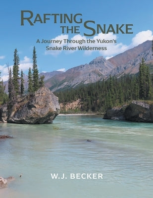 Rafting the Snake: A Journey Through the Yukon's Snake River Wilderness by Becker, W. J.