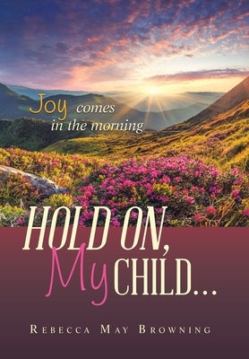 Hold On, My Child...: Joy Comes in the Morning by Browning, Rebecca May