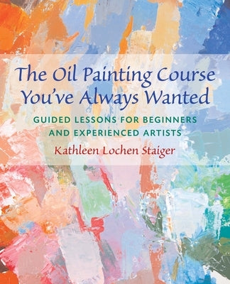 The Oil Painting Course You've Always Wanted: Guided Lessons for Beginners & Experienced Artists by Staiger, Kathleen