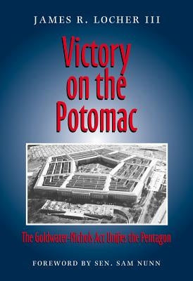 Victory on the Potomac: The Goldwater-Nichols ACT Unifies the Pentagon by Locher, James R.