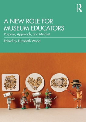 A New Role for Museum Educators: Purpose, Approach, and Mindset by Wood, Elizabeth