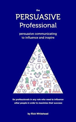 The Persuasive Professional: Persuasive communicating to influence and inspire by Whitehead, Rick