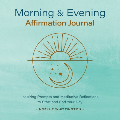 Morning and Evening Affirmation Journal: Inspiring Prompts and Meditative Reflections to Start and End Your Day by Whittington, Noelle