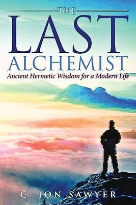 The Last Alchemist: Ancient Hermetic Wisdom for a Modern Life by Sawyer, C. Jon