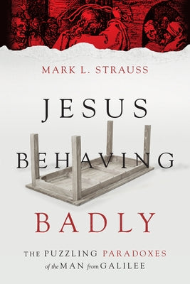 Jesus Behaving Badly: The Puzzling Paradoxes of the Man from Galilee by Strauss, Mark L.