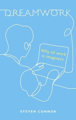 Dreamwork: Why All Work Is Imaginary by Connor, Steven