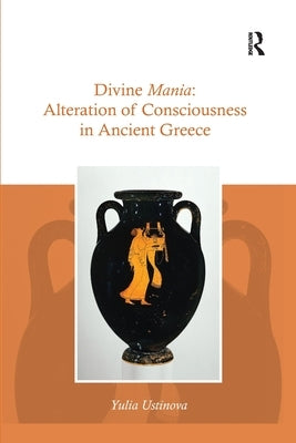 Divine Mania: Alteration of Consciousness in Ancient Greece by Ustinova, Yulia