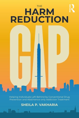 The Harm Reduction Gap: Helping Individuals Left Behind by Conventional Drug Prevention and Abstinence-only Addiction Treatment by Vakharia, Sheila P.