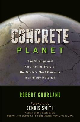 Concrete Planet: The Strange and Fascinating Story of the World's Most Common Man-Made Material by Courland, Robert