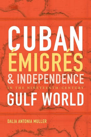 Cuban ?migr?s and Independence in the Nineteenth-Century Gulf World by Muller, Dalia Antonia