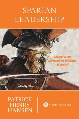 Spartan Leadership: Business is War. Leadership the Battlefield. Be Spartan! by Hansen, Patrick Henry