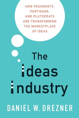 The Ideas Industry: How Pessimists, Partisans, and Plutocrats are Transforming the Marketplace of Ideas by Drezner, Daniel W.