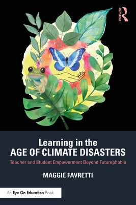 Learning in the Age of Climate Disasters: Teacher and Student Empowerment Beyond Futurephobia by Favretti, Maggie