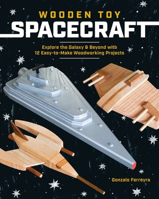 Wooden Toy Spacecraft: Explore the Galaxy & Beyond with 13 Easy-To-Make Woodworking Projects by Ferreyra, Gonzalo