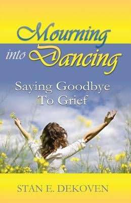 Mourning to Dancing: Saying Goodbye to Grief by Dekoven, Stan