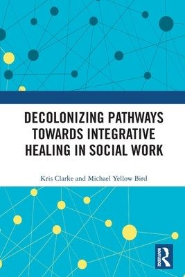 Decolonizing Pathways towards Integrative Healing in Social Work by Clarke, Kris