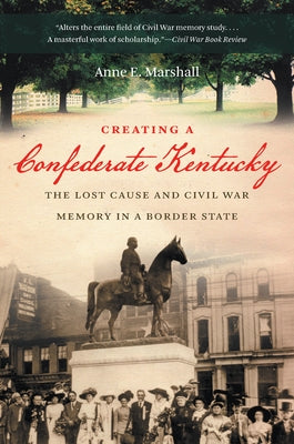 Creating a Confederate Kentucky: The Lost Cause and Civil War Memory in a Border State by Marshall, Anne E.