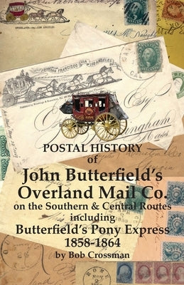 Postal History of John Butterfield's Overland Mail Co. on the Southern & Central Routes including Butterfield's Pony Express 1858-1864 by Crossman, Bob O.