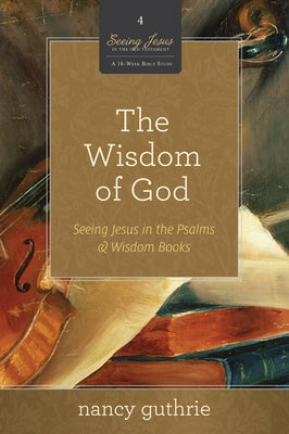 The Wisdom of God: Seeing Jesus in the Psalms and Wisdom Books (a 10-Week Bible Study) Volume 4 by Guthrie, Nancy