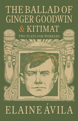 The Ballad of Ginger Goodwin & Kitimat: Two Plays for Workers by Ãvila, Elaine