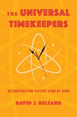 The Universal Timekeepers: Reconstructing History Atom by Atom by Helfand, David