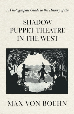 A Photographic Guide to the History of the Shadow Puppet Theatre in the West by Boehn, Max Von