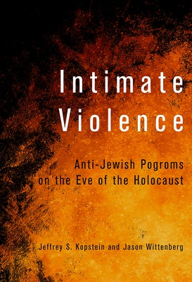 Intimate Violence: Anti-Jewish Pogroms on the Eve of the Holocaust by Kopstein, Jeffrey S.