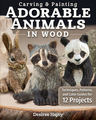 Carving & Painting Adorable Animals in Wood: Techniques, Patterns, and Color Guides for 12 Projects by Hajny, Desiree