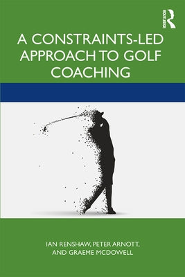 A Constraints-Led Approach to Golf Coaching by Renshaw, Ian