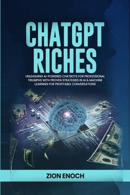 ChatGPT Riches: Unleashing AI-Powered Chatbots for Professional Triumphs with Proven Strategies in AI & Machine Learning for Profitabl by Enoch, Zion