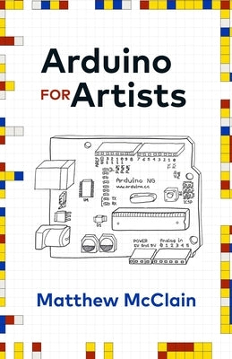 Arduino for Artists: How to Create Stunning Multimedia Art with Electronics by McClain, Matthew