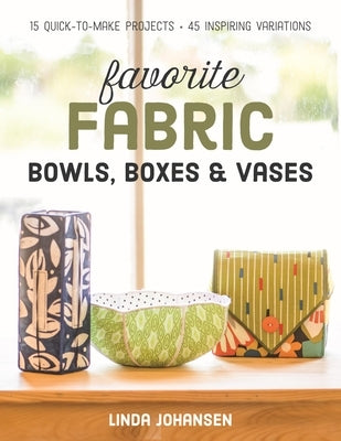 Favorite Fabric Bowls, Boxes & Vases: 15 Quick-To-Make Projects - 45 Inspiring Variations by Johansen, Linda