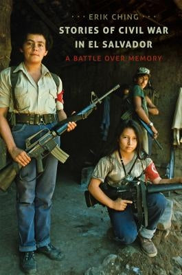 Stories of Civil War in El Salvador: A Battle over Memory by Ching, Erik