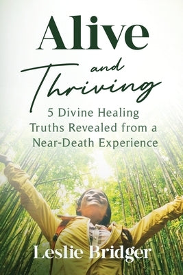 Alive and Thriving: 5 Divine Healing Truths Revealed from a Near-Death Experience by Bridger, Leslie