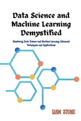 Data Science and Machine Learning Demystified: Mastering Data Science and Machine Learning: Advanced Techniques and Applications by Stone, Liam