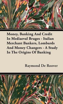 Money, Banking And Credit In Mediaeval Bruges - Italian Merchant Bankers, Lombards And Money Changers - A Study In The Origins Of Banking by Roover, Raymond De