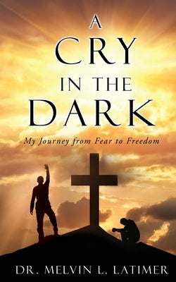 A Cry in the Dark: My Journey from Fear to Freedom by Latimer, Melvin L.