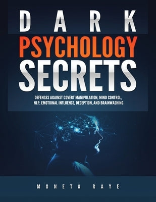 Dark Psychology Secrets: Defenses Against Covert Manipulation, Mind Control, NLP, Emotional Influence, Deception, and Brainwashing by Raye, Moneta