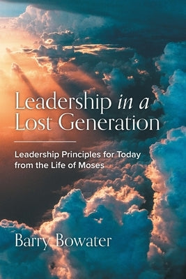 Leadership in a Lost Generation: Leadership Principles for Today from the Life of Moses by Bowater, Barry