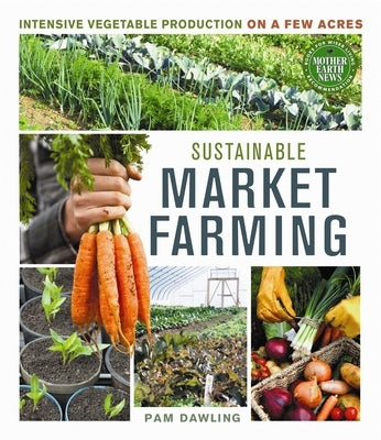 Sustainable Market Farming: Intensive Vegetable Production on a Few Acres by Dawling, Pam