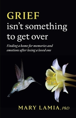 Grief Isn't Something to Get Over: Finding a Home for Memories and Emotions After Losing a Loved One by Lamia, Mary C.