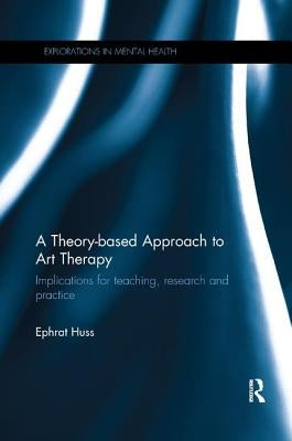 A Theory-based Approach to Art Therapy: Implications for teaching, research and practice by Huss, Ephrat