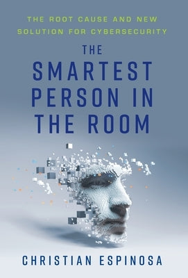 The Smartest Person in the Room: The Root Cause and New Solution for Cybersecurity by Espinosa, Christian