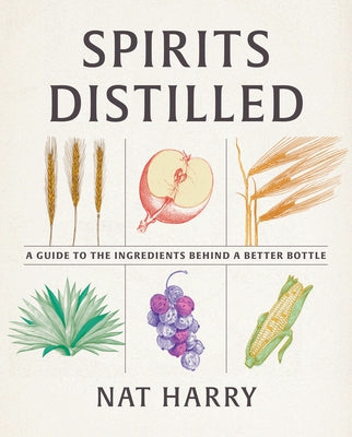 Spirits Distilled: A Guide to the Ingredients Behind a Better Bottle by Harry, Nat