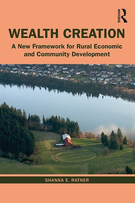 Wealth Creation: A New Framework for Rural Economic and Community Development by Ratner, Shanna E.